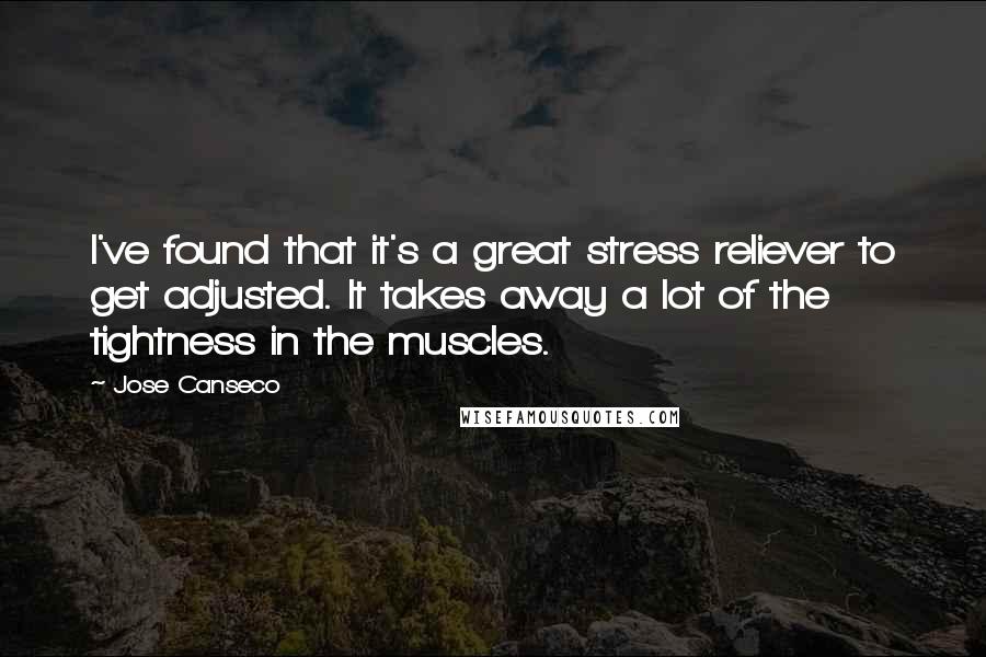 Jose Canseco Quotes: I've found that it's a great stress reliever to get adjusted. It takes away a lot of the tightness in the muscles.