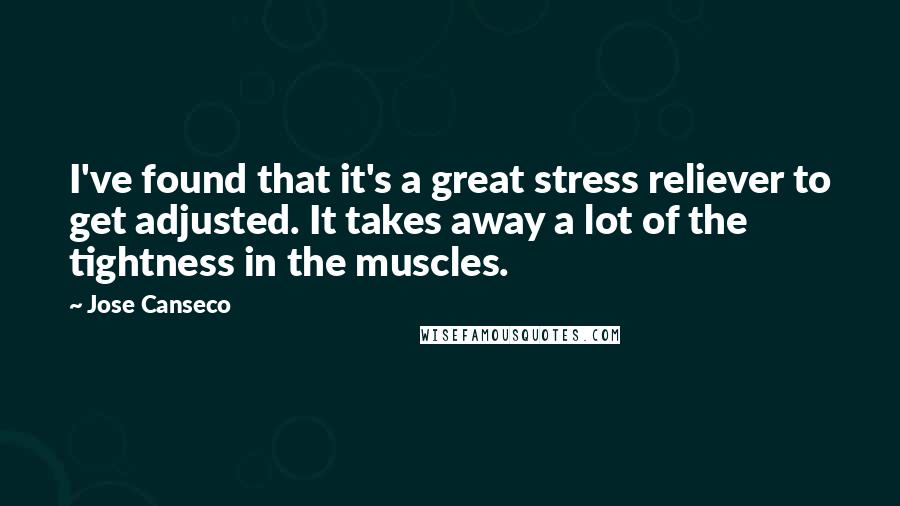 Jose Canseco Quotes: I've found that it's a great stress reliever to get adjusted. It takes away a lot of the tightness in the muscles.