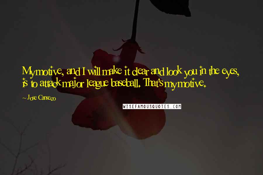 Jose Canseco Quotes: My motive, and I will make it clear and look you in the eyes, is to attack major league baseball. That's my motive.