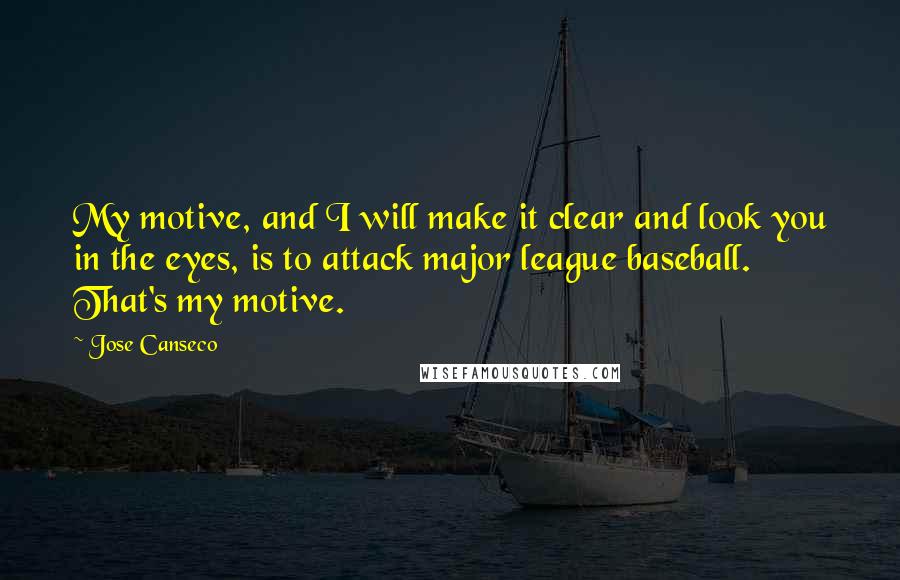 Jose Canseco Quotes: My motive, and I will make it clear and look you in the eyes, is to attack major league baseball. That's my motive.