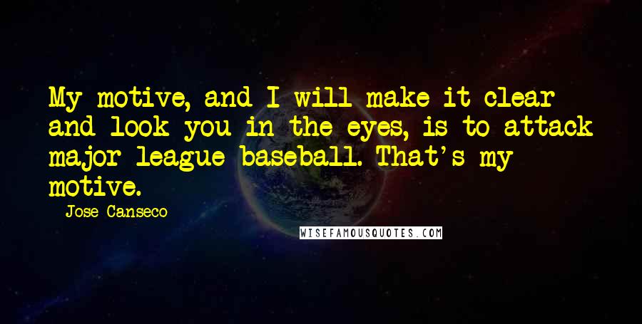 Jose Canseco Quotes: My motive, and I will make it clear and look you in the eyes, is to attack major league baseball. That's my motive.