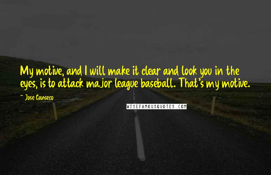 Jose Canseco Quotes: My motive, and I will make it clear and look you in the eyes, is to attack major league baseball. That's my motive.