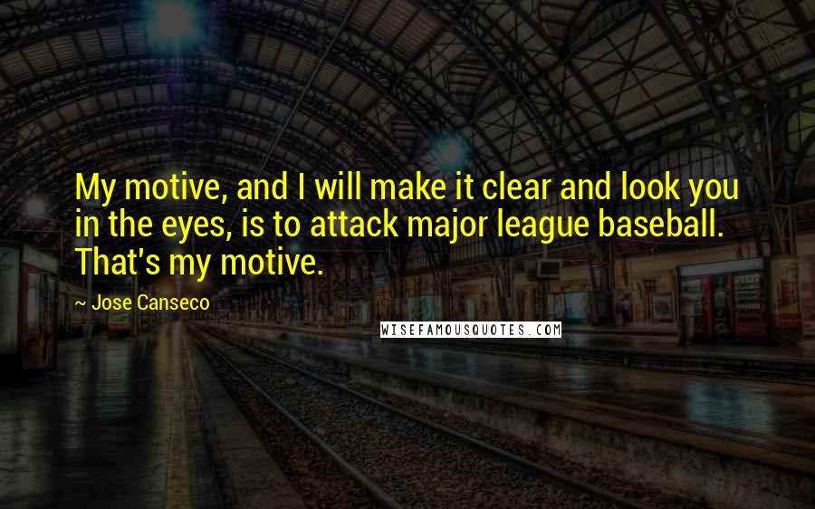 Jose Canseco Quotes: My motive, and I will make it clear and look you in the eyes, is to attack major league baseball. That's my motive.