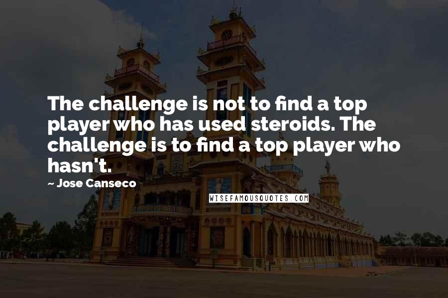 Jose Canseco Quotes: The challenge is not to find a top player who has used steroids. The challenge is to find a top player who hasn't.