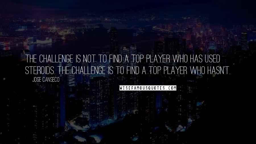 Jose Canseco Quotes: The challenge is not to find a top player who has used steroids. The challenge is to find a top player who hasn't.