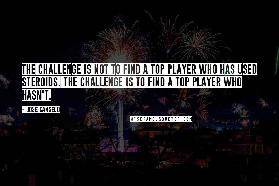 Jose Canseco Quotes: The challenge is not to find a top player who has used steroids. The challenge is to find a top player who hasn't.