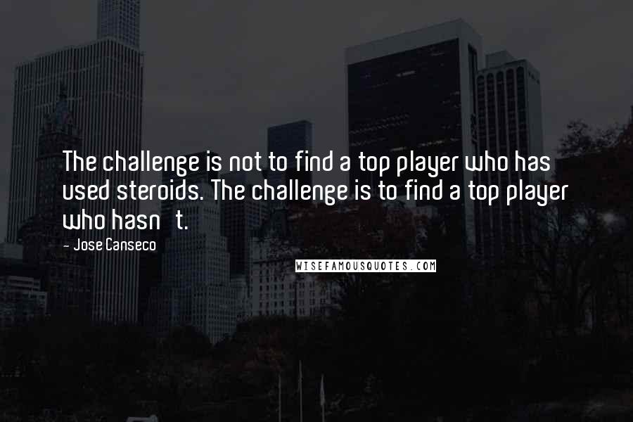 Jose Canseco Quotes: The challenge is not to find a top player who has used steroids. The challenge is to find a top player who hasn't.