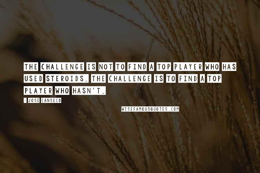 Jose Canseco Quotes: The challenge is not to find a top player who has used steroids. The challenge is to find a top player who hasn't.