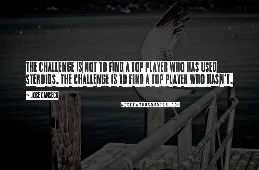 Jose Canseco Quotes: The challenge is not to find a top player who has used steroids. The challenge is to find a top player who hasn't.