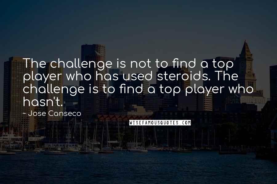 Jose Canseco Quotes: The challenge is not to find a top player who has used steroids. The challenge is to find a top player who hasn't.