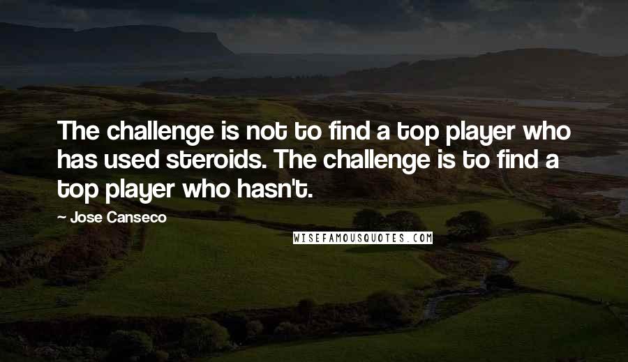 Jose Canseco Quotes: The challenge is not to find a top player who has used steroids. The challenge is to find a top player who hasn't.