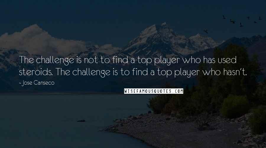 Jose Canseco Quotes: The challenge is not to find a top player who has used steroids. The challenge is to find a top player who hasn't.