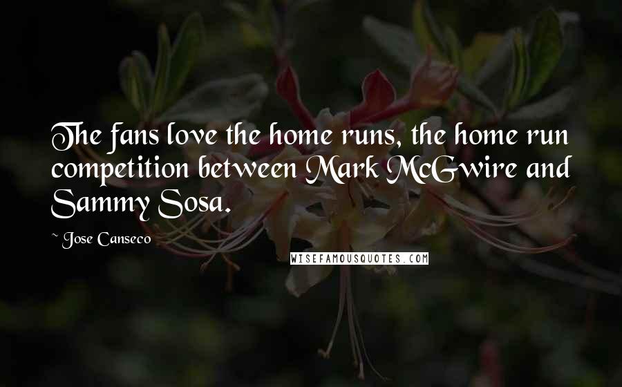 Jose Canseco Quotes: The fans love the home runs, the home run competition between Mark McGwire and Sammy Sosa.