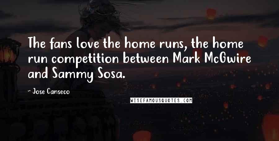 Jose Canseco Quotes: The fans love the home runs, the home run competition between Mark McGwire and Sammy Sosa.