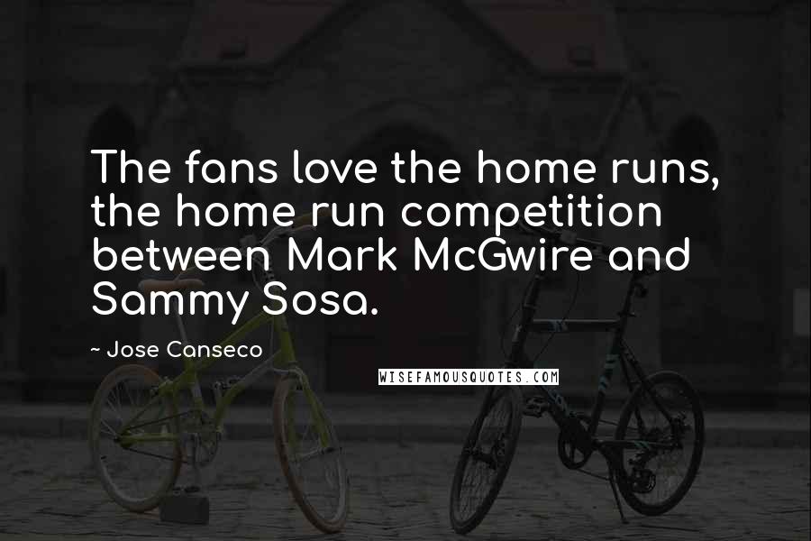 Jose Canseco Quotes: The fans love the home runs, the home run competition between Mark McGwire and Sammy Sosa.