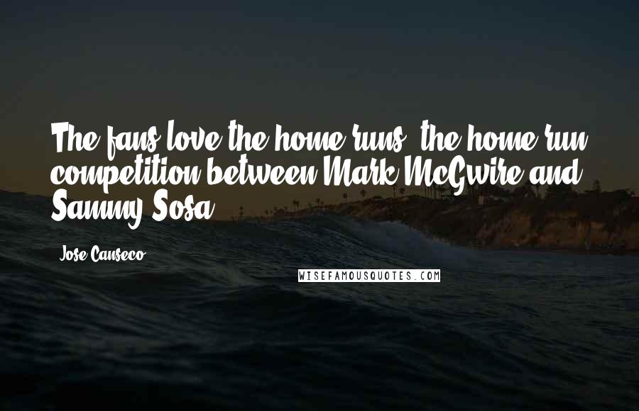 Jose Canseco Quotes: The fans love the home runs, the home run competition between Mark McGwire and Sammy Sosa.