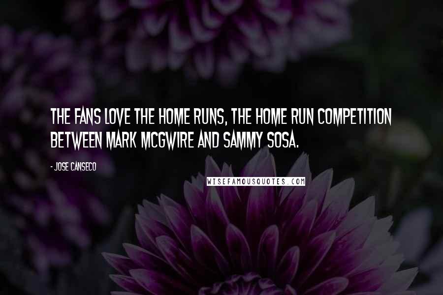 Jose Canseco Quotes: The fans love the home runs, the home run competition between Mark McGwire and Sammy Sosa.