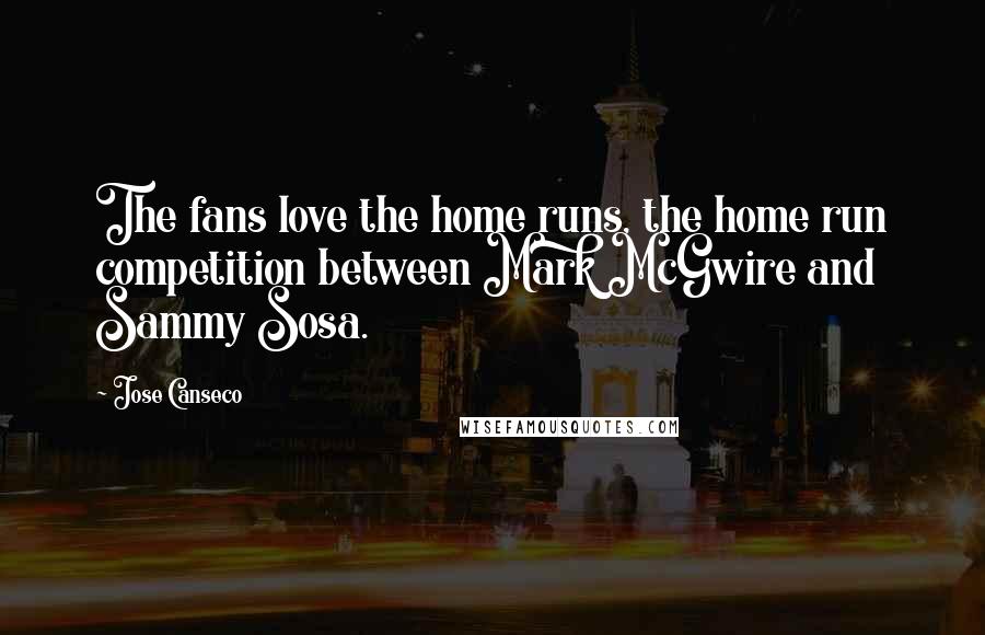 Jose Canseco Quotes: The fans love the home runs, the home run competition between Mark McGwire and Sammy Sosa.