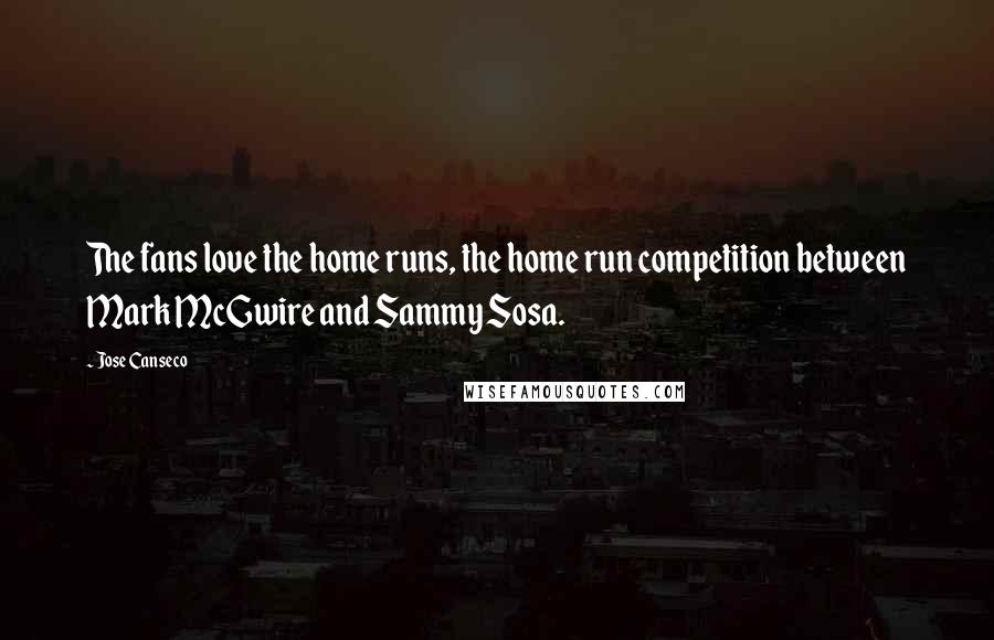 Jose Canseco Quotes: The fans love the home runs, the home run competition between Mark McGwire and Sammy Sosa.