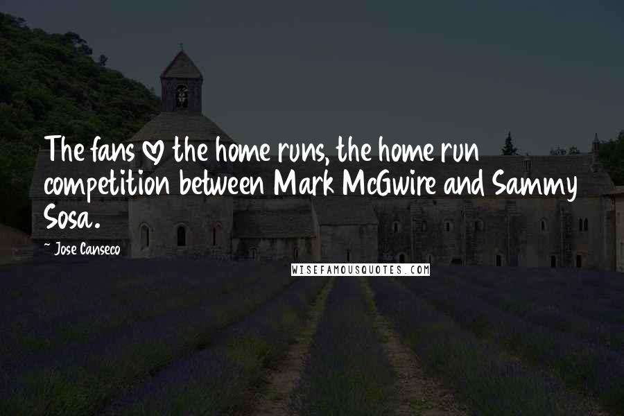 Jose Canseco Quotes: The fans love the home runs, the home run competition between Mark McGwire and Sammy Sosa.