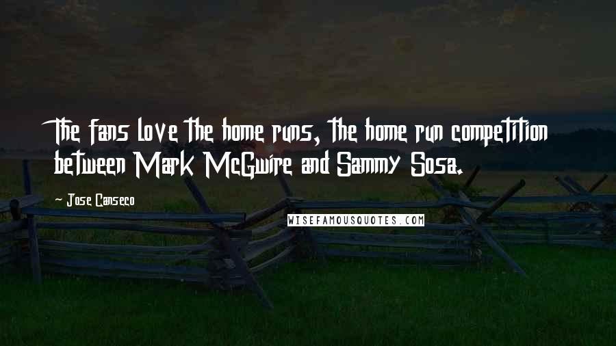 Jose Canseco Quotes: The fans love the home runs, the home run competition between Mark McGwire and Sammy Sosa.