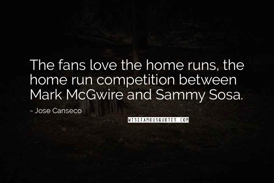 Jose Canseco Quotes: The fans love the home runs, the home run competition between Mark McGwire and Sammy Sosa.