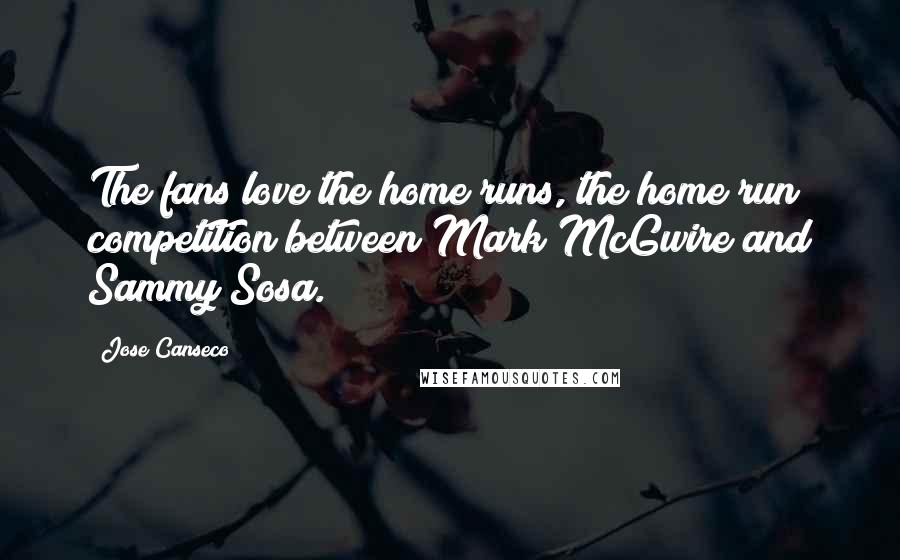 Jose Canseco Quotes: The fans love the home runs, the home run competition between Mark McGwire and Sammy Sosa.