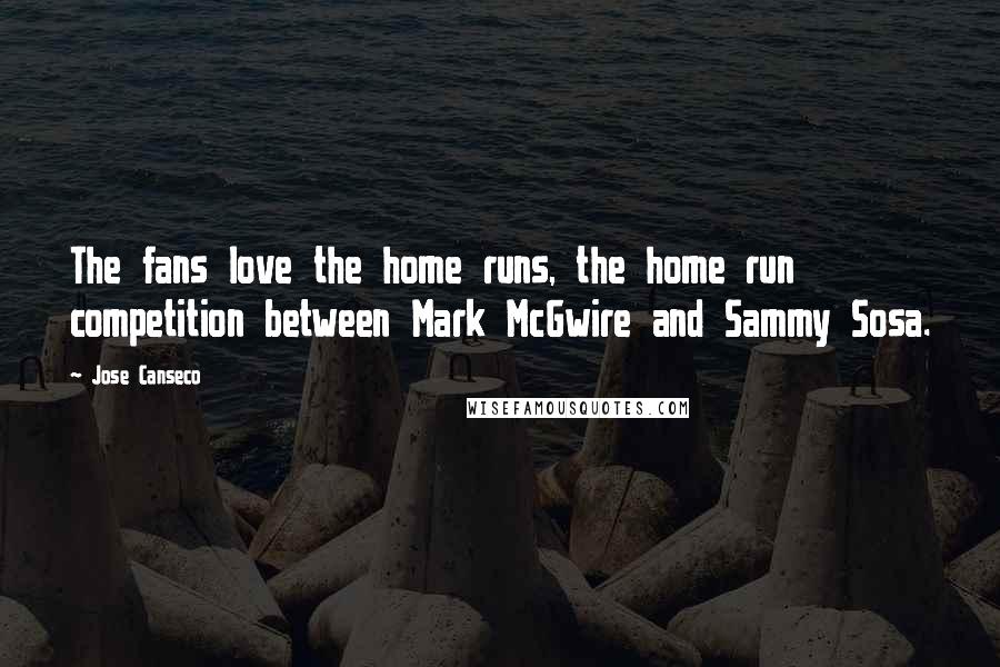 Jose Canseco Quotes: The fans love the home runs, the home run competition between Mark McGwire and Sammy Sosa.