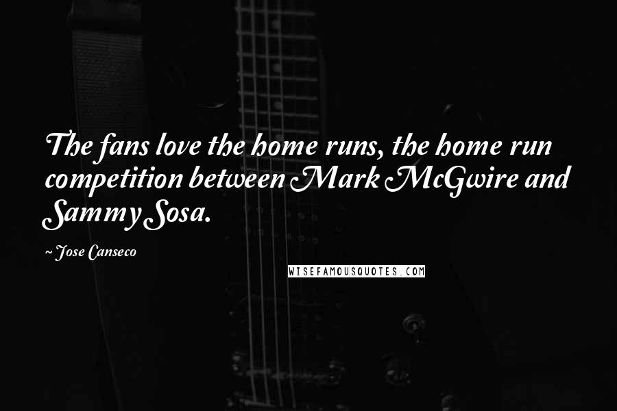 Jose Canseco Quotes: The fans love the home runs, the home run competition between Mark McGwire and Sammy Sosa.