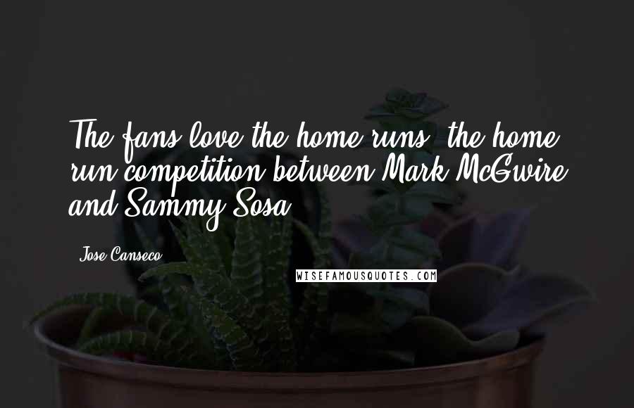 Jose Canseco Quotes: The fans love the home runs, the home run competition between Mark McGwire and Sammy Sosa.