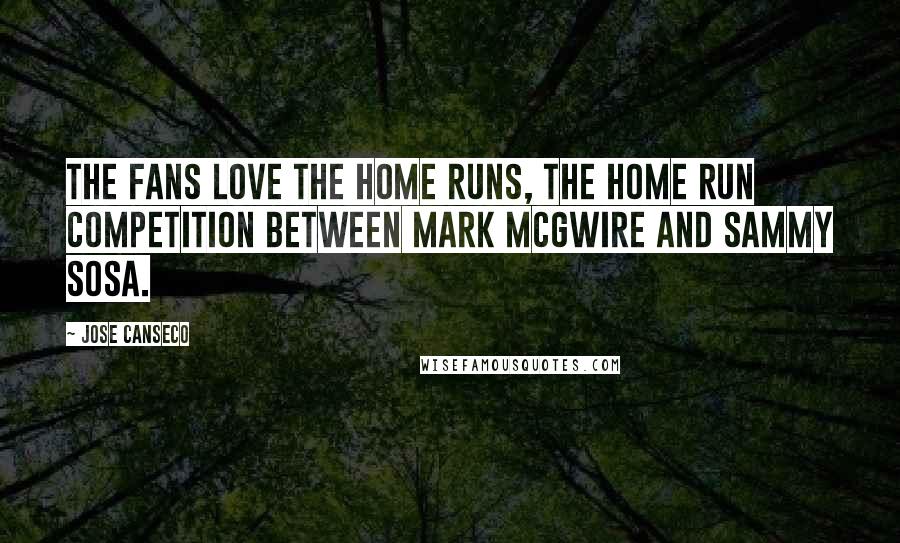 Jose Canseco Quotes: The fans love the home runs, the home run competition between Mark McGwire and Sammy Sosa.