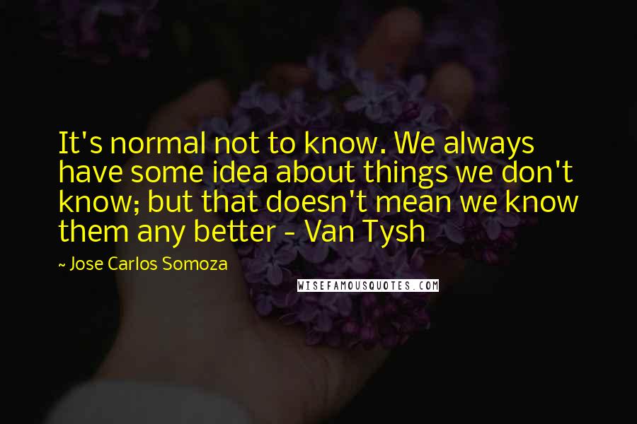 Jose Carlos Somoza Quotes: It's normal not to know. We always have some idea about things we don't know; but that doesn't mean we know them any better - Van Tysh