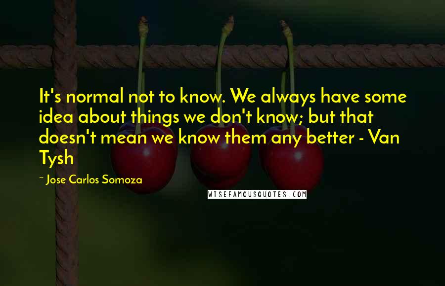 Jose Carlos Somoza Quotes: It's normal not to know. We always have some idea about things we don't know; but that doesn't mean we know them any better - Van Tysh