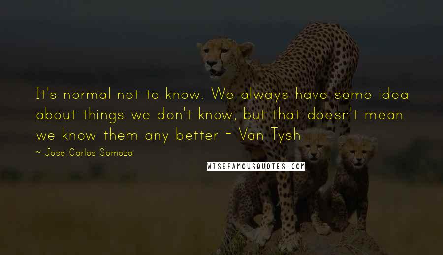 Jose Carlos Somoza Quotes: It's normal not to know. We always have some idea about things we don't know; but that doesn't mean we know them any better - Van Tysh