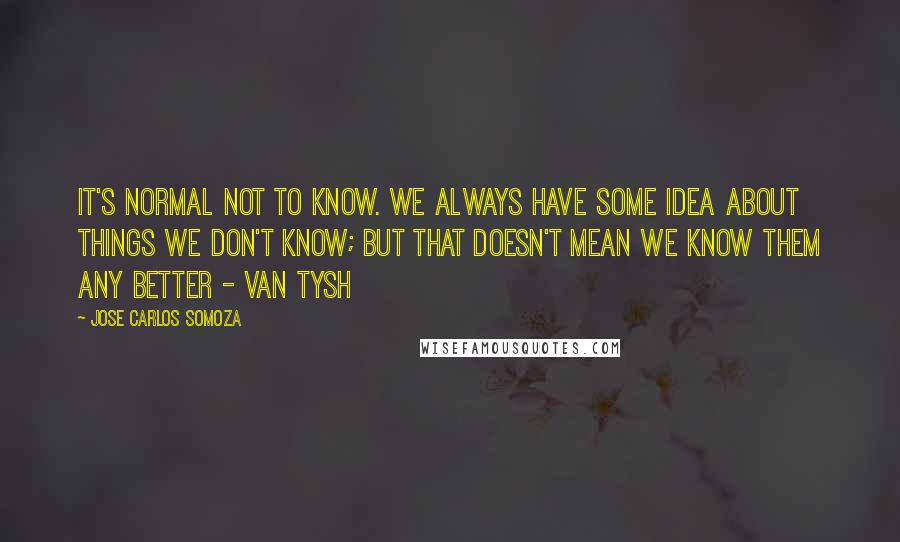 Jose Carlos Somoza Quotes: It's normal not to know. We always have some idea about things we don't know; but that doesn't mean we know them any better - Van Tysh