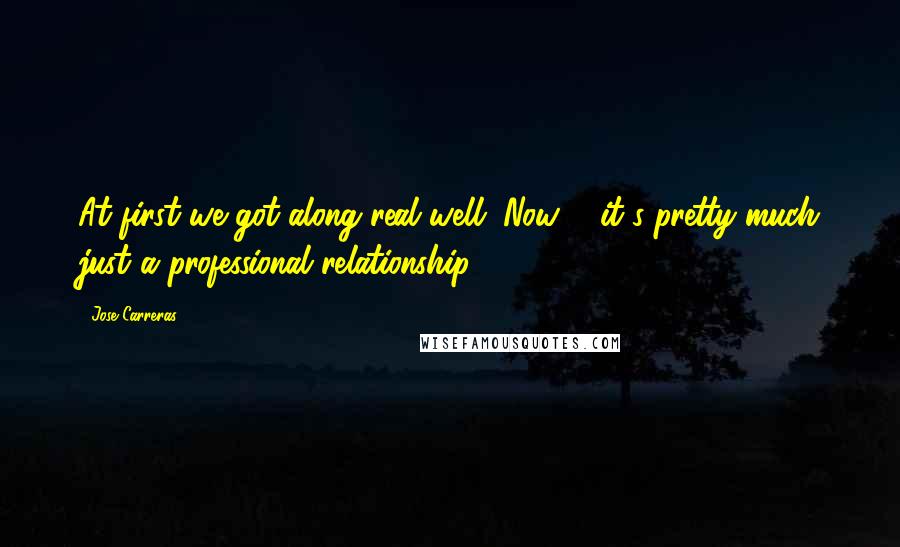 Jose Carreras Quotes: At first we got along real well. Now ... it's pretty much just a professional relationship.