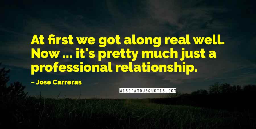 Jose Carreras Quotes: At first we got along real well. Now ... it's pretty much just a professional relationship.