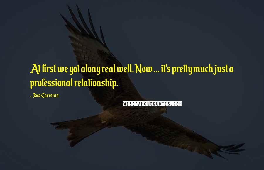 Jose Carreras Quotes: At first we got along real well. Now ... it's pretty much just a professional relationship.