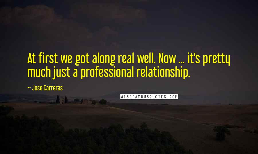 Jose Carreras Quotes: At first we got along real well. Now ... it's pretty much just a professional relationship.