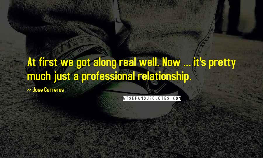 Jose Carreras Quotes: At first we got along real well. Now ... it's pretty much just a professional relationship.