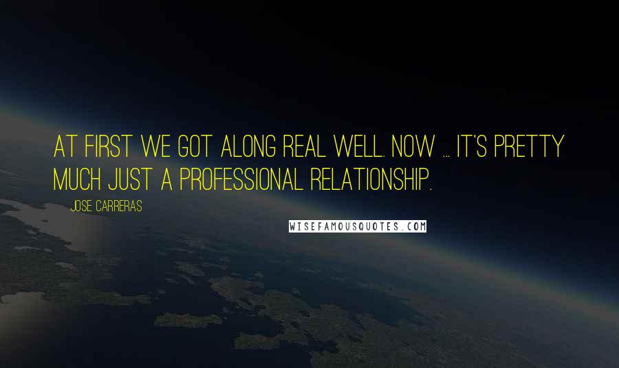 Jose Carreras Quotes: At first we got along real well. Now ... it's pretty much just a professional relationship.