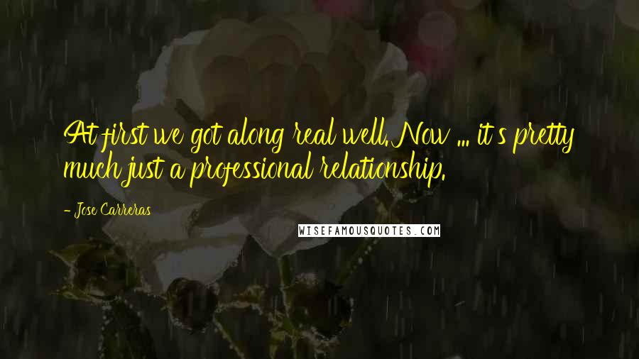 Jose Carreras Quotes: At first we got along real well. Now ... it's pretty much just a professional relationship.