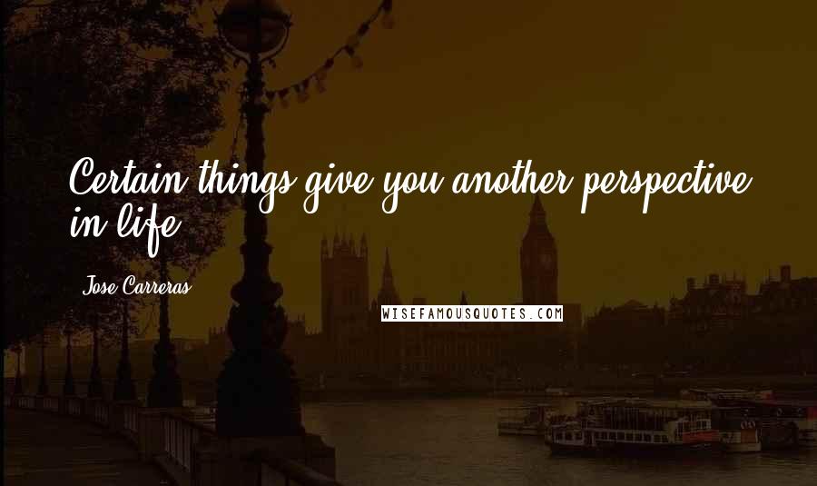 Jose Carreras Quotes: Certain things give you another perspective in life.