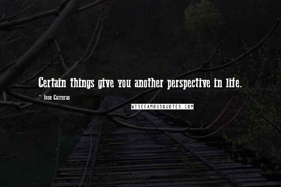 Jose Carreras Quotes: Certain things give you another perspective in life.