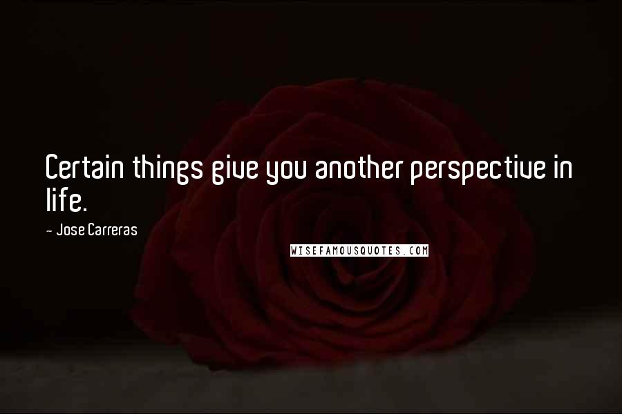 Jose Carreras Quotes: Certain things give you another perspective in life.