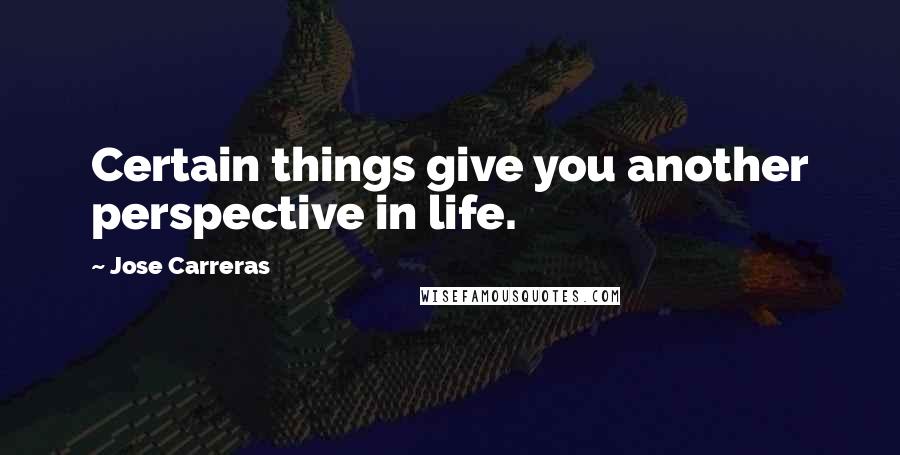 Jose Carreras Quotes: Certain things give you another perspective in life.