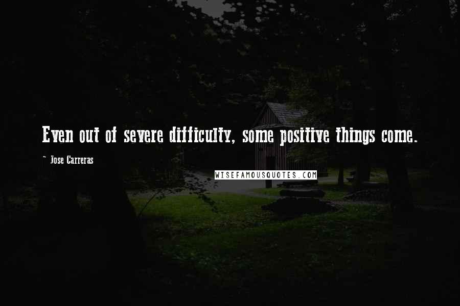 Jose Carreras Quotes: Even out of severe difficulty, some positive things come.