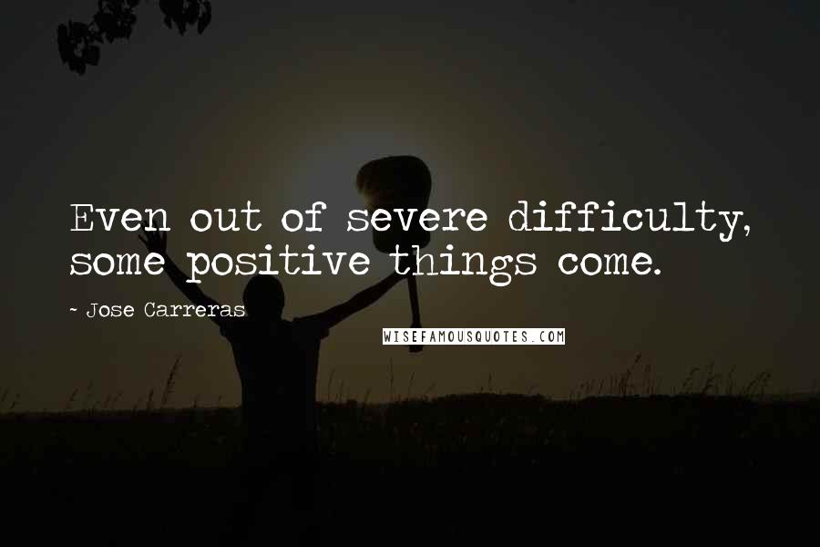 Jose Carreras Quotes: Even out of severe difficulty, some positive things come.