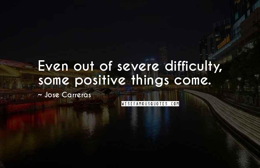 Jose Carreras Quotes: Even out of severe difficulty, some positive things come.
