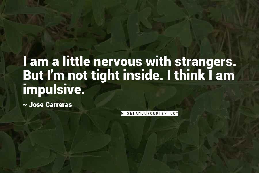 Jose Carreras Quotes: I am a little nervous with strangers. But I'm not tight inside. I think I am impulsive.